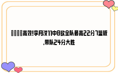 👍高效！李月汝11中8砍全队最高22分7篮板，带队24分大胜