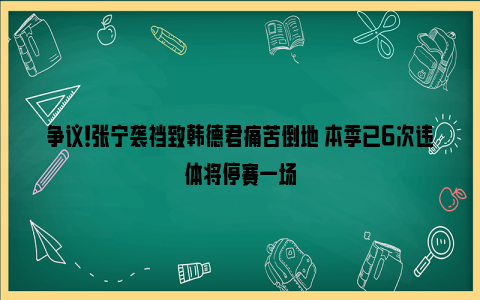 争议！张宁袭裆致韩德君痛苦倒地 本季已6次违体将停赛一场