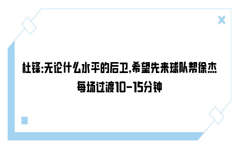 杜锋：无论什么水平的后卫，希望先来球队帮徐杰每场过渡10-15分钟