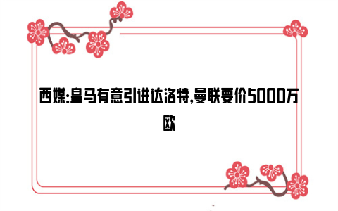 西媒：皇马有意引进达洛特，曼联要价5000万欧