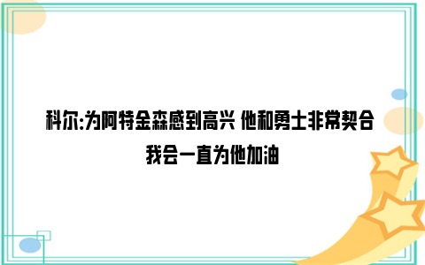 科尔：为阿特金森感到高兴 他和勇士非常契合 我会一直为他加油