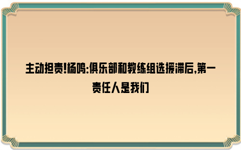 主动担责！杨鸣：俱乐部和教练组选援滞后，第一责任人是我们