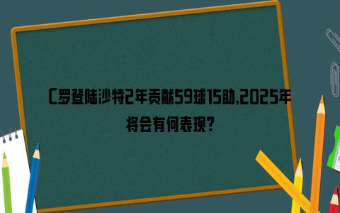 C罗登陆沙特2年贡献59球15助，2025年将会有何表现？