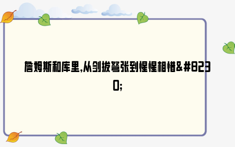 詹姆斯和库里，从剑拔弩张到惺惺相惜…