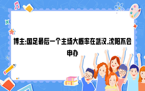 博主：国足最后一个主场大概率在武汉，沈阳不会申办