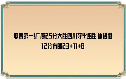 联赛第一！广厦25分大胜四川夺4连胜 孙铭徽12分布朗23+11+8