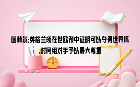 图赫尔：英格兰须在世欧预中证明可以夺得世界杯，对同组对手予以最大尊重