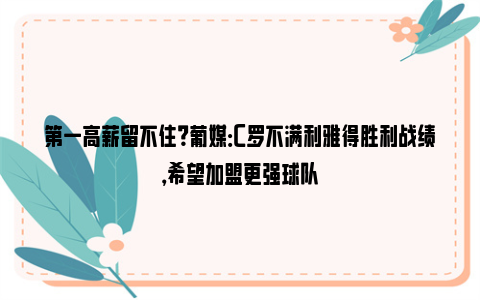 第一高薪留不住？葡媒：C罗不满利雅得胜利战绩，希望加盟更强球队