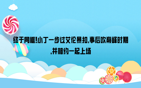 终于同框！小丁一步过艾伦暴扣，事后吹巅峰时期，并相约一起上场