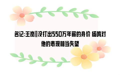 名记:王岚嵚没打出550万年薪的身价 杨鸣对他的表现相当失望