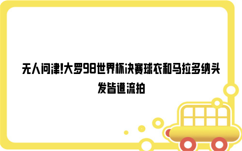 无人问津！大罗98世界杯决赛球衣和马拉多纳头发皆遭流拍