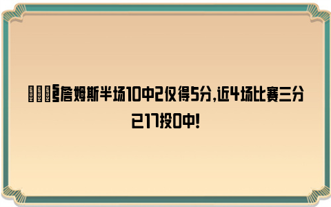 😧詹姆斯半场10中2仅得5分，近4场比赛三分已17投0中！