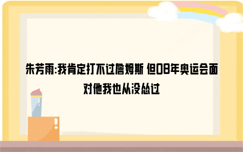 朱芳雨:我肯定打不过詹姆斯 但08年奥运会面对他我也从没怂过