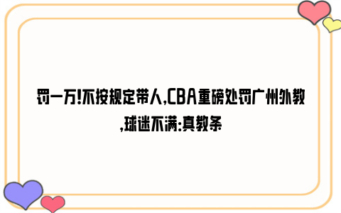 罚一万！不按规定带人，CBA重磅处罚广州外教，球迷不满：真教条