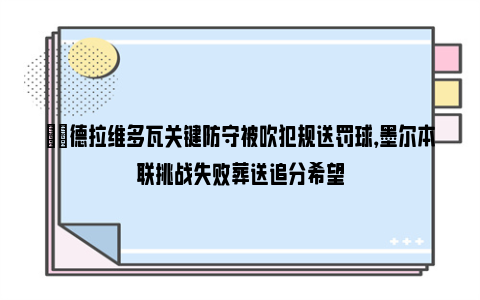 ⚖️德拉维多瓦关键防守被吹犯规送罚球，墨尔本联挑战失败葬送追分希望