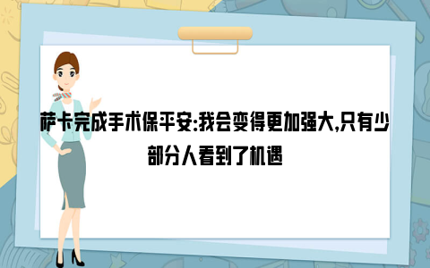 萨卡完成手术保平安：我会变得更加强大，只有少部分人看到了机遇