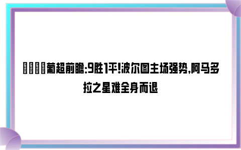 👀葡超前瞻：9胜1平！波尔图主场强势，阿马多拉之星难全身而退