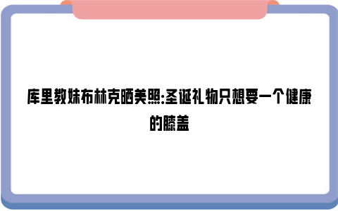 库里教妹布林克晒美照：圣诞礼物只想要一个健康的膝盖