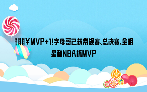 🔥MVP+1！字母哥已获常规赛、总决赛、全明星和NBA杯MVP