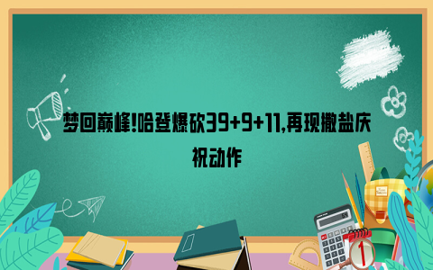 梦回巅峰！哈登爆砍39+9+11，再现撒盐庆祝动作