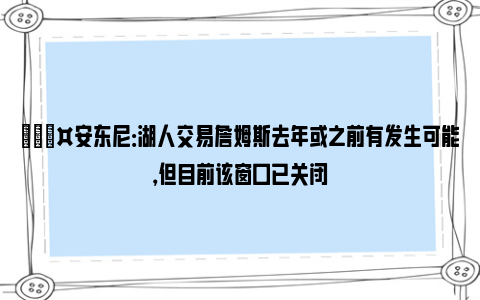 🎤安东尼：湖人交易詹姆斯去年或之前有发生可能，但目前该窗口已关闭