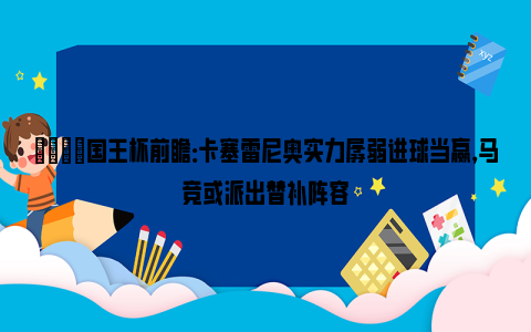 👀国王杯前瞻：卡塞雷尼奥实力孱弱进球当赢，马竞或派出替补阵容