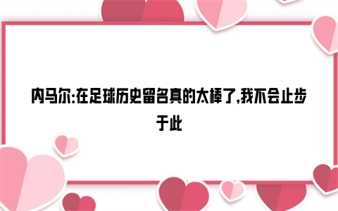 内马尔：在足球历史留名真的太棒了，我不会止步于此