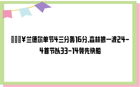 🔥兰德尔单节4三分轰16分，森林狼一波24-4首节以33-14领先快船