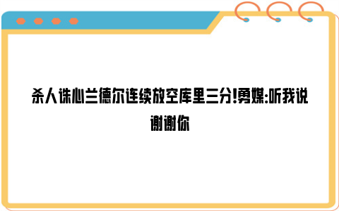 杀人诛心兰德尔连续放空库里三分！勇媒：听我说谢谢你