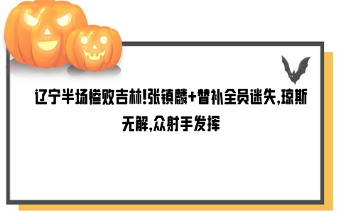 辽宁半场惨败吉林！张镇麟+替补全员迷失，琼斯无解，众射手发挥