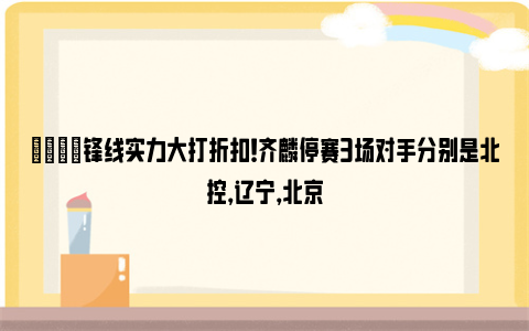 😔锋线实力大打折扣！齐麟停赛3场对手分别是北控，辽宁，北京