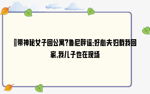 ❌带神秘女子回公寓？鲁尼辟谣：好心夫妇载我回家，我儿子也在现场