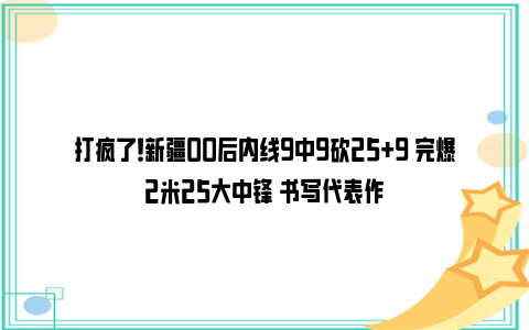 打疯了！新疆00后内线9中9砍25+9 完爆2米25大中锋 书写代表作