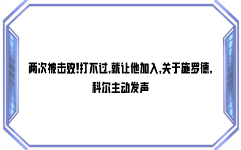 两次被击败！打不过，就让他加入，关于施罗德，科尔主动发声