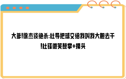 大爹!徐杰谈绝杀:杜导把球交给我叫我大胆去干!杜锋微笑鼓掌+摸头