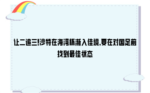 让二追三！沙特在海湾杯渐入佳境，要在对国足前找到最佳状态