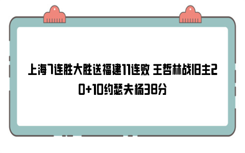 上海7连胜大胜送福建11连败 王哲林战旧主20+10约瑟夫杨38分