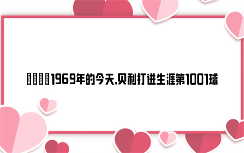 👑1969年的今天，贝利打进生涯第1001球