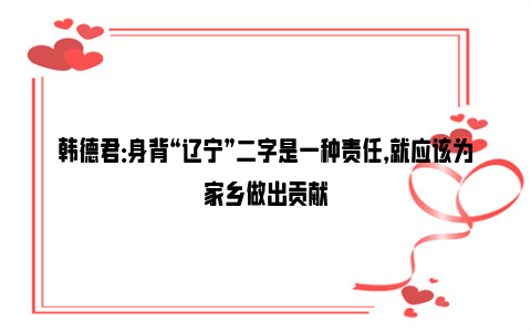 韩德君：身背“辽宁”二字是一种责任，就应该为家乡做出贡献