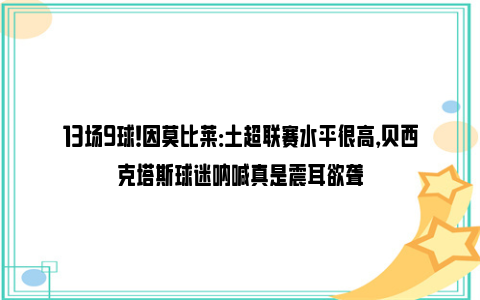 13场9球！因莫比莱：土超联赛水平很高，贝西克塔斯球迷呐喊真是震耳欲聋