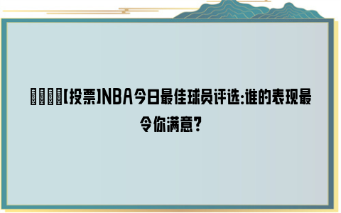 👀【投票】NBA今日最佳球员评选：谁的表现最令你满意？