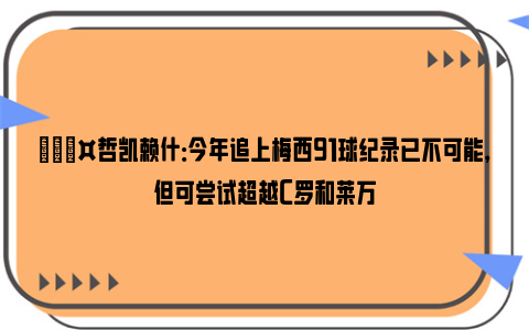 🎤哲凯赖什：今年追上梅西91球纪录已不可能，但可尝试超越C罗和莱万