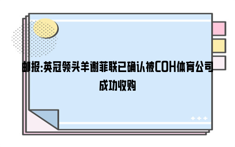 邮报：英冠领头羊谢菲联已确认被COH体育公司成功收购