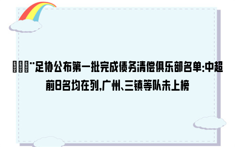 🚨足协公布第一批完成债务清偿俱乐部名单：中超前8名均在列，广州、三镇等队未上榜