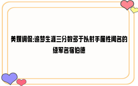 美媒调侃：追梦生涯三分数多于以射手属性闻名的绿军名宿伯德