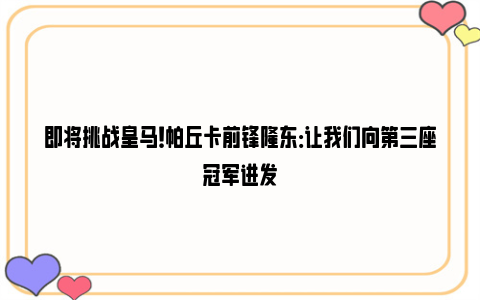 即将挑战皇马！帕丘卡前锋隆东：让我们向第三座冠军进发