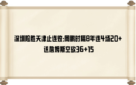 深圳险胜天津止连败：周鹏时隔8年连4场20+ 送詹姆斯空砍36+15