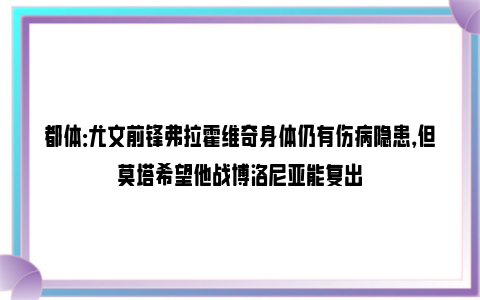 都体：尤文前锋弗拉霍维奇身体仍有伤病隐患，但莫塔希望他战博洛尼亚能复出