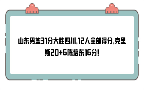 山东男篮31分大胜四川，12人全部得分，克里斯20+6陈培东16分！