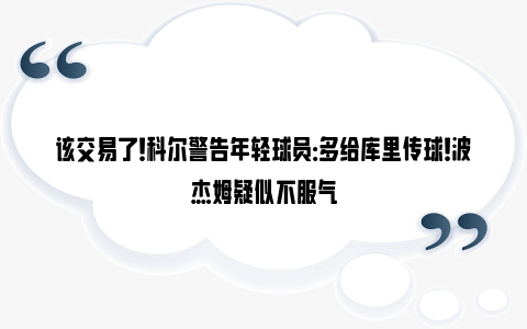 该交易了！科尔警告年轻球员：多给库里传球！波杰姆疑似不服气